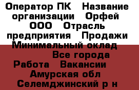 Оператор ПК › Название организации ­ Орфей, ООО › Отрасль предприятия ­ Продажи › Минимальный оклад ­ 20 000 - Все города Работа » Вакансии   . Амурская обл.,Селемджинский р-н